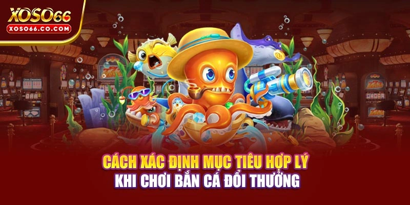 Cách xác định mục tiêu hợp lý khi chơi bắn cá đổi thưởng