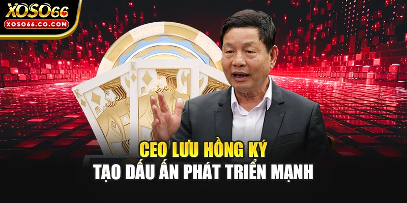 CEO Lưu Hồng Ký tạo dấu ấn phát triển mạnh