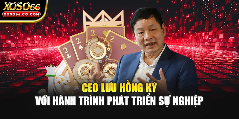 CEO Lưu Hồng Ký với hành trình phát triển sự nghiệp