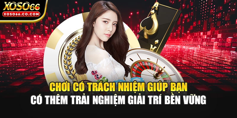 Chơi có trách nhiệm giúp bạn có thêm trải nghiệm giải trí bền vững