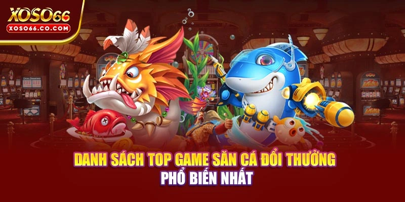 Danh sách top game săn cá đổi thưởng phổ biến nhất