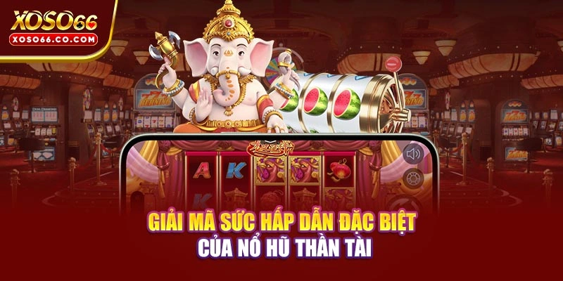 Giải mã sức hấp dẫn đặc biệt của Nổ Hũ Thần Tài