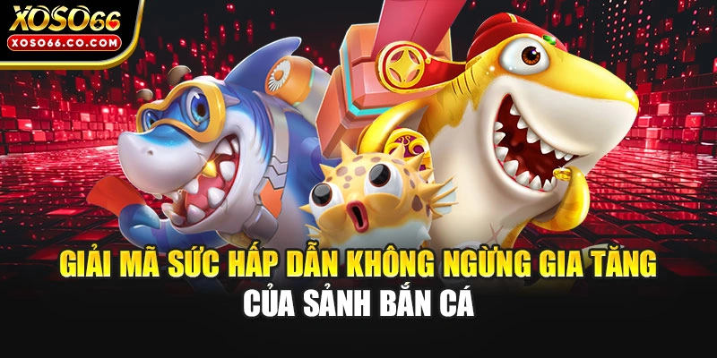 Giải mã sức hấp dẫn không ngừng gia tăng của sảnh bắn cá
