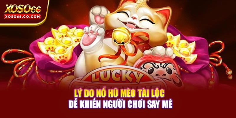 Lý do Nổ Hũ Mèo Tài Lộc dễ khiến người chơi say mê