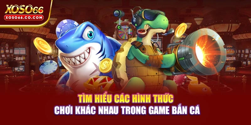Tìm hiểu các hình thức chơi khác nhau trong game bắn cá